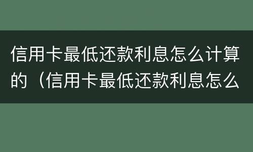 信用卡最低还款利息怎么计算的（信用卡最低还款利息怎么计算的呀）