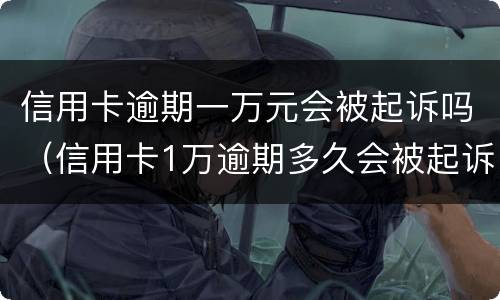 信用卡逾期一万元会被起诉吗（信用卡1万逾期多久会被起诉）