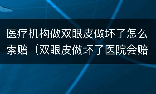 医疗机构做双眼皮做坏了怎么索赔（双眼皮做坏了医院会赔付嘛）