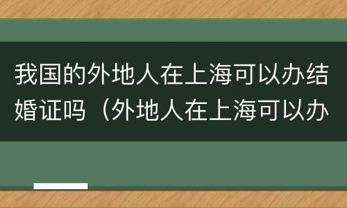 我国的外地人在上海可以办结婚证吗（外地人在上海可以办结婚证吗?）