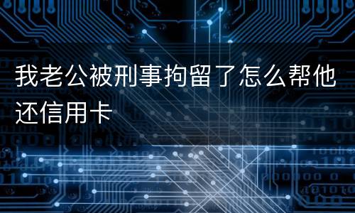 我老公被刑事拘留了怎么帮他还信用卡