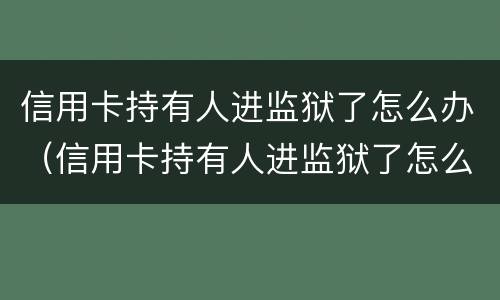 信用卡持有人进监狱了怎么办（信用卡持有人进监狱了怎么办呢）