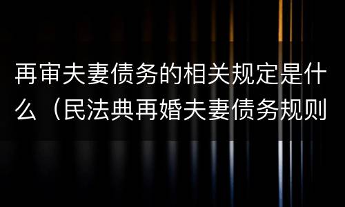 再审夫妻债务的相关规定是什么（民法典再婚夫妻债务规则）