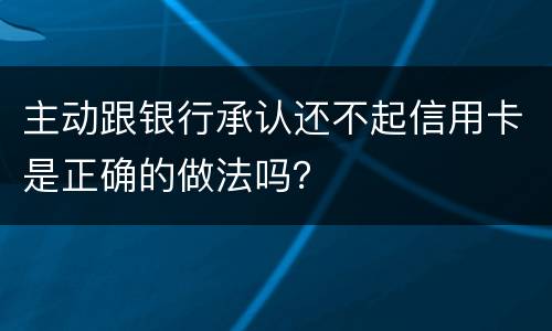 主动跟银行承认还不起信用卡是正确的做法吗？