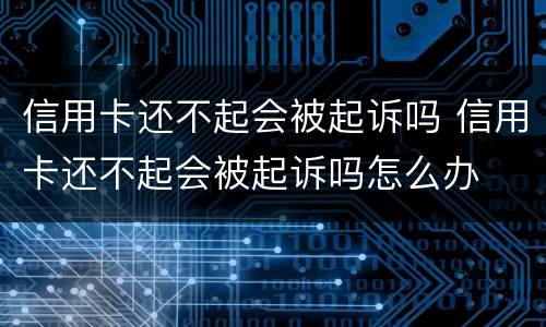 信用卡还不起会被起诉吗 信用卡还不起会被起诉吗怎么办