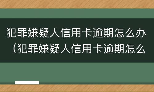 犯罪嫌疑人信用卡逾期怎么办（犯罪嫌疑人信用卡逾期怎么办呢）