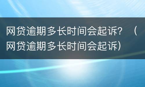 网贷逾期多长时间会起诉？（网贷逾期多长时间会起诉）