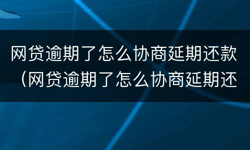 网贷逾期了怎么协商延期还款（网贷逾期了怎么协商延期还款会影响孩子中考不）