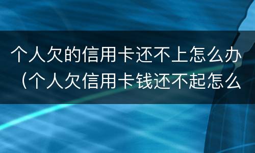个人欠的信用卡还不上怎么办（个人欠信用卡钱还不起怎么办）