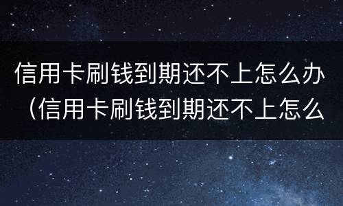 信用卡刷钱到期还不上怎么办（信用卡刷钱到期还不上怎么办呢）