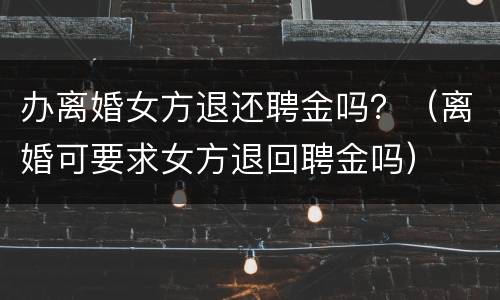 办离婚女方退还聘金吗？（离婚可要求女方退回聘金吗）