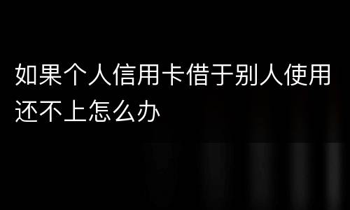 如果个人信用卡借于别人使用还不上怎么办