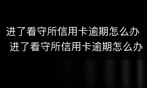 进了看守所信用卡逾期怎么办 进了看守所信用卡逾期怎么办呢