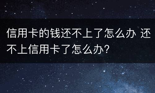 信用卡的钱还不上了怎么办 还不上信用卡了怎么办?