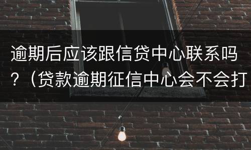 逾期后应该跟信贷中心联系吗?（贷款逾期征信中心会不会打电话）