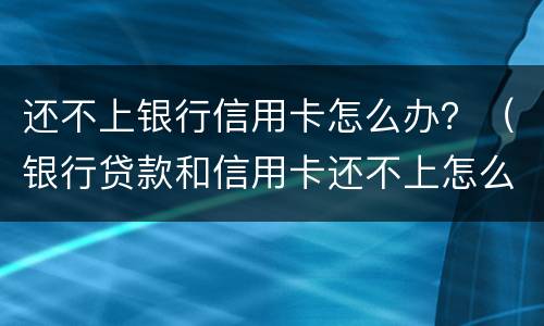 还不上银行信用卡怎么办？（银行贷款和信用卡还不上怎么办）