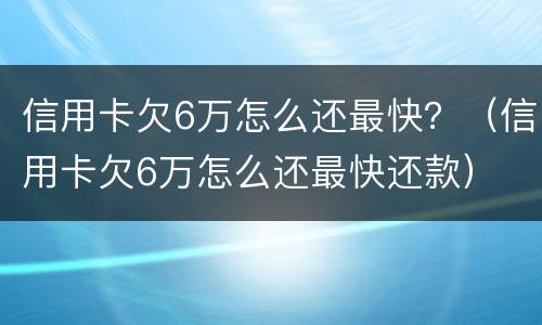 信用卡欠6万怎么还最快？（信用卡欠6万怎么还最快还款）