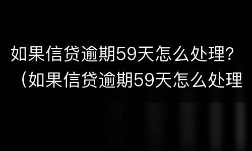 如果信贷逾期59天怎么处理？（如果信贷逾期59天怎么处理好）