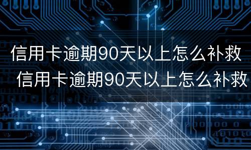 信用卡逾期90天以上怎么补救 信用卡逾期90天以上怎么补救征信