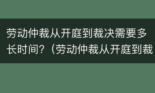 劳动仲裁从开庭到裁决需要多长时间?（劳动仲裁从开庭到裁决需要多长时间）