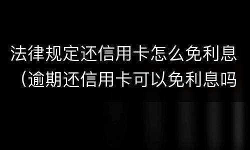 法律规定还信用卡怎么免利息（逾期还信用卡可以免利息吗）