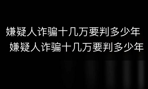 嫌疑人诈骗十几万要判多少年 嫌疑人诈骗十几万要判多少年徒刑
