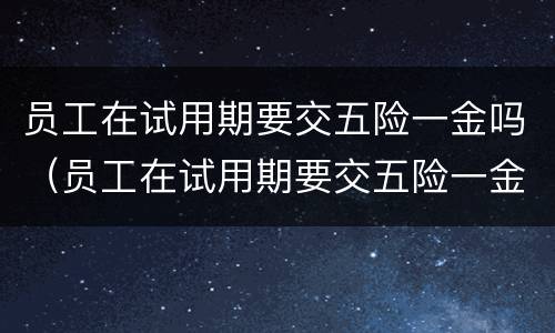员工在试用期要交五险一金吗（员工在试用期要交五险一金吗合法吗）