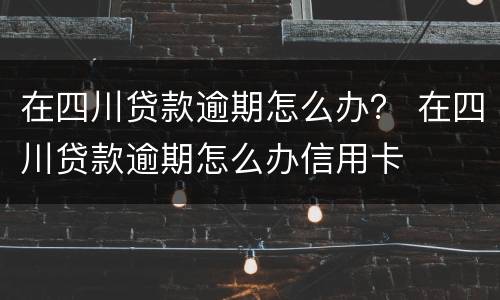 在四川贷款逾期怎么办？ 在四川贷款逾期怎么办信用卡
