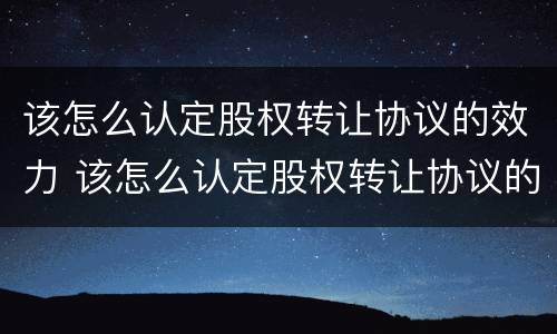 该怎么认定股权转让协议的效力 该怎么认定股权转让协议的效力呢