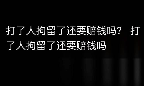 打了人拘留了还要赔钱吗？ 打了人拘留了还要赔钱吗