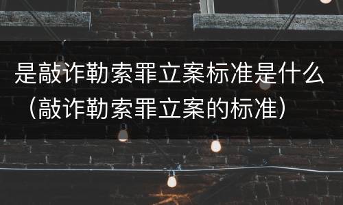 是敲诈勒索罪立案标准是什么（敲诈勒索罪立案的标准）