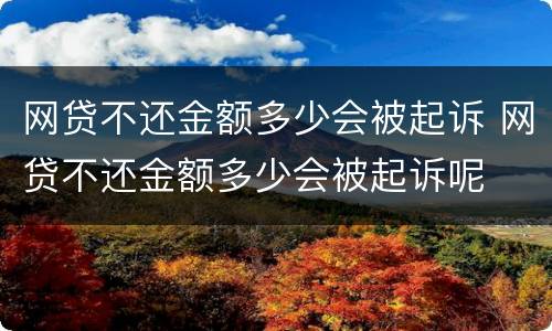 网贷不还金额多少会被起诉 网贷不还金额多少会被起诉呢