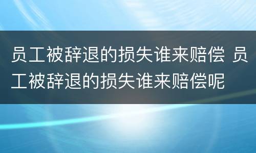 员工被辞退的损失谁来赔偿 员工被辞退的损失谁来赔偿呢