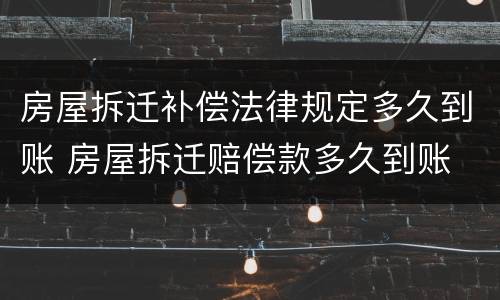 房屋拆迁补偿法律规定多久到账 房屋拆迁赔偿款多久到账
