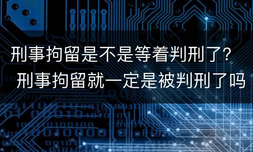 刑事拘留是不是等着判刑了？ 刑事拘留就一定是被判刑了吗