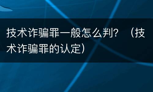 技术诈骗罪一般怎么判？（技术诈骗罪的认定）