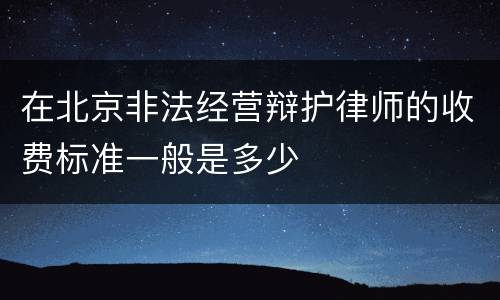 在北京非法经营辩护律师的收费标准一般是多少