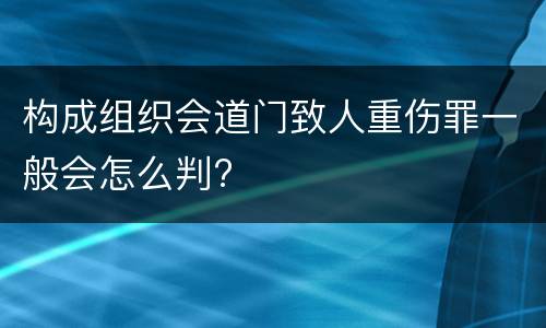 构成组织会道门致人重伤罪一般会怎么判?