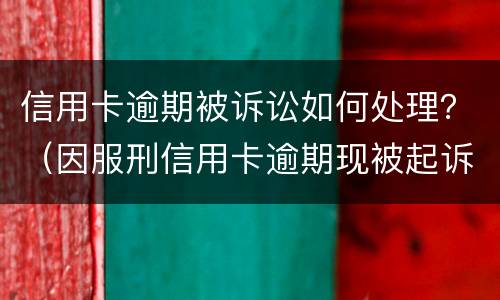 信用卡逾期被诉讼如何处理？（因服刑信用卡逾期现被起诉该怎么做）