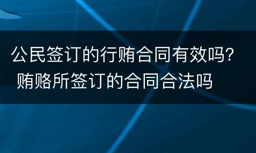公民签订的行贿合同有效吗？ 贿赂所签订的合同合法吗