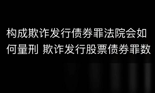 构成欺诈发行债券罪法院会如何量刑 欺诈发行股票债券罪数额巨大的认定