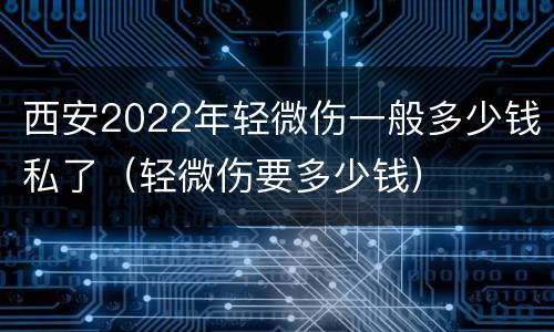 西安2022年轻微伤一般多少钱私了（轻微伤要多少钱）