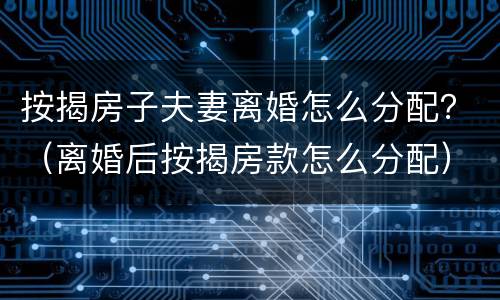 按揭房子夫妻离婚怎么分配？（离婚后按揭房款怎么分配）