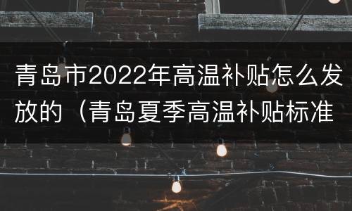 青岛市2022年高温补贴怎么发放的（青岛夏季高温补贴标准2021）