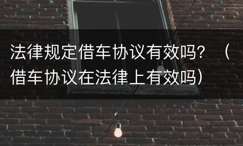 法律规定借车协议有效吗？（借车协议在法律上有效吗）
