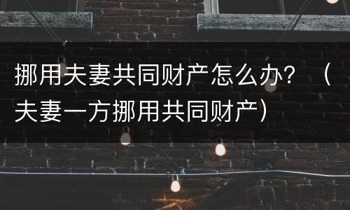 挪用夫妻共同财产怎么办？（夫妻一方挪用共同财产）