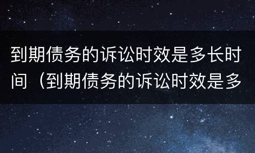 到期债务的诉讼时效是多长时间（到期债务的诉讼时效是多长时间啊）