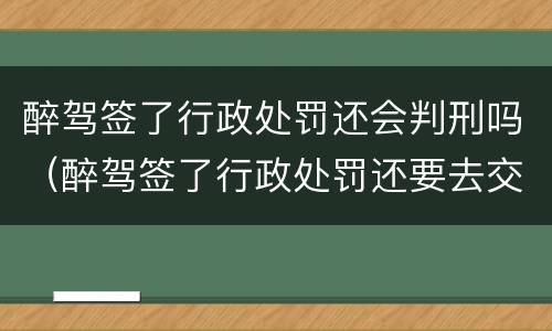 醉驾签了行政处罚还会判刑吗（醉驾签了行政处罚还要去交警大队吗）
