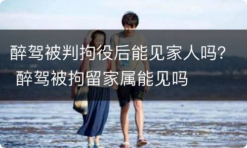 醉驾被判拘役后能见家人吗？ 醉驾被拘留家属能见吗