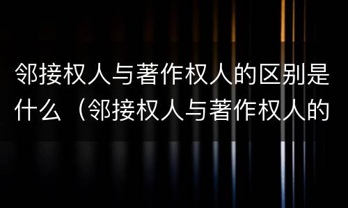 邻接权人与著作权人的区别是什么（邻接权人与著作权人的区别是什么意思）